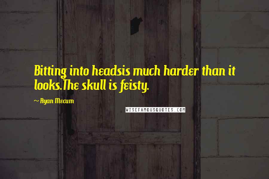 Ryan Mecum Quotes: Bitting into headsis much harder than it looks.The skull is feisty.