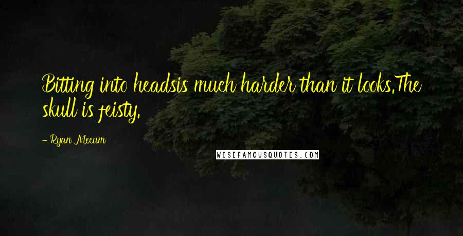 Ryan Mecum Quotes: Bitting into headsis much harder than it looks.The skull is feisty.