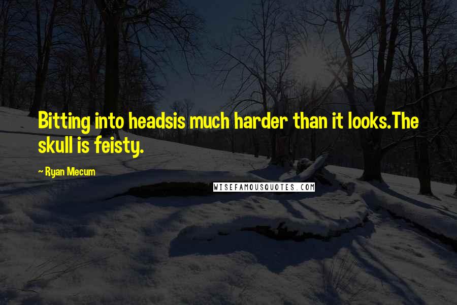 Ryan Mecum Quotes: Bitting into headsis much harder than it looks.The skull is feisty.