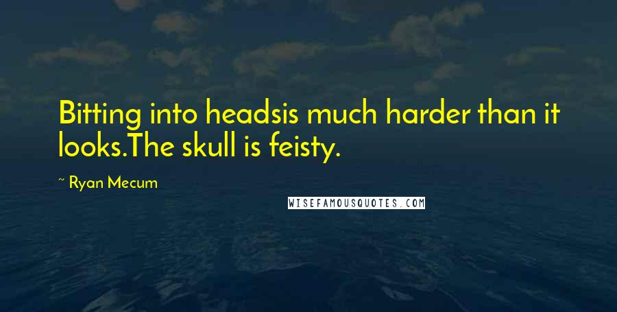 Ryan Mecum Quotes: Bitting into headsis much harder than it looks.The skull is feisty.