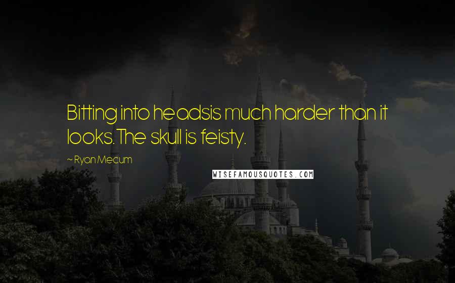 Ryan Mecum Quotes: Bitting into headsis much harder than it looks.The skull is feisty.