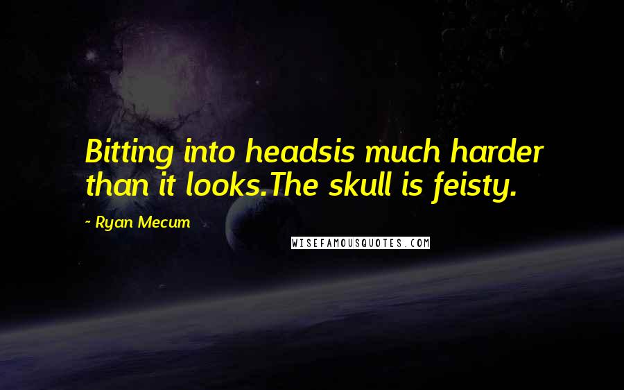 Ryan Mecum Quotes: Bitting into headsis much harder than it looks.The skull is feisty.