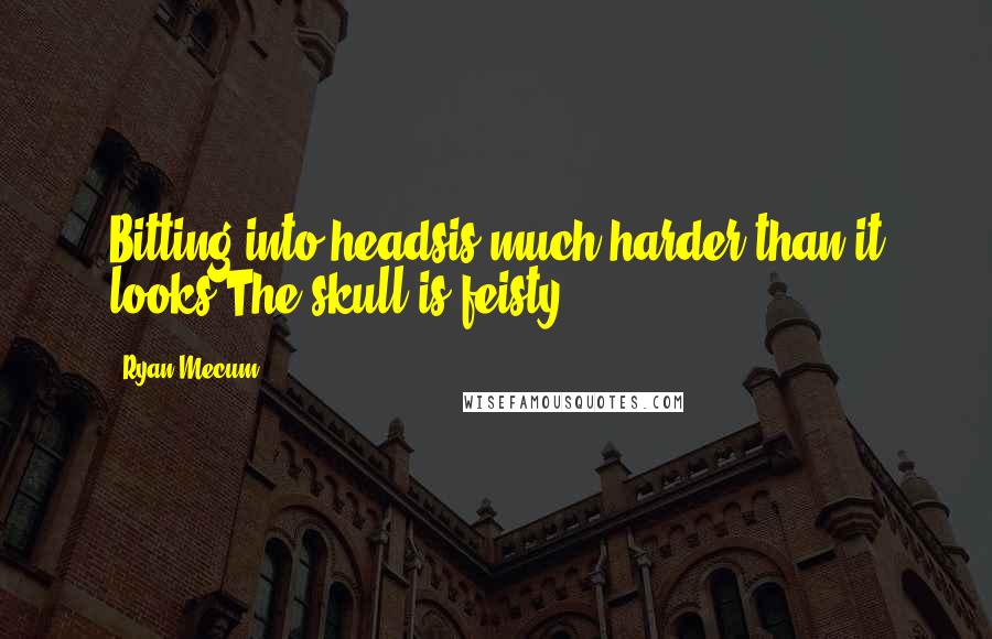 Ryan Mecum Quotes: Bitting into headsis much harder than it looks.The skull is feisty.