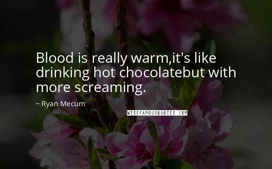 Ryan Mecum Quotes: Blood is really warm,it's like drinking hot chocolatebut with more screaming.