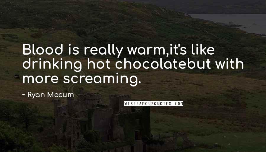 Ryan Mecum Quotes: Blood is really warm,it's like drinking hot chocolatebut with more screaming.