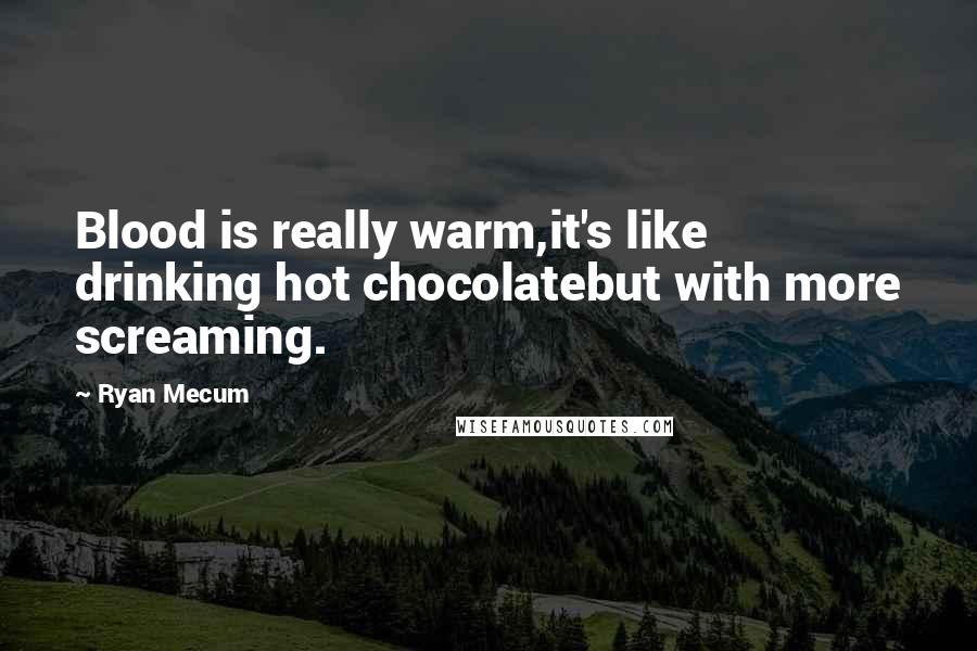 Ryan Mecum Quotes: Blood is really warm,it's like drinking hot chocolatebut with more screaming.