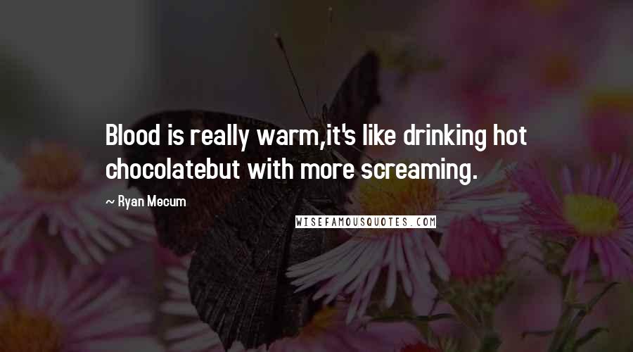 Ryan Mecum Quotes: Blood is really warm,it's like drinking hot chocolatebut with more screaming.