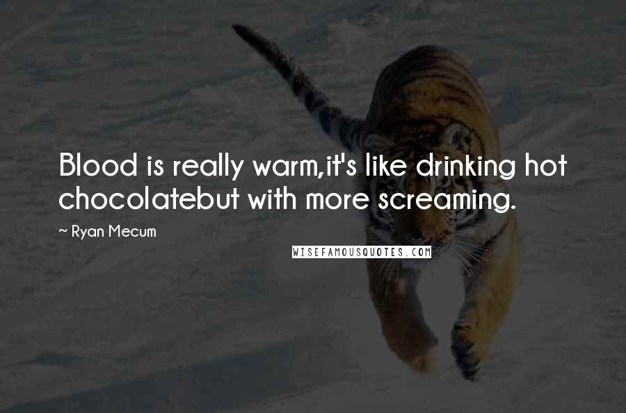 Ryan Mecum Quotes: Blood is really warm,it's like drinking hot chocolatebut with more screaming.