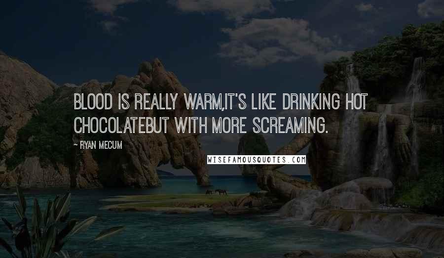 Ryan Mecum Quotes: Blood is really warm,it's like drinking hot chocolatebut with more screaming.