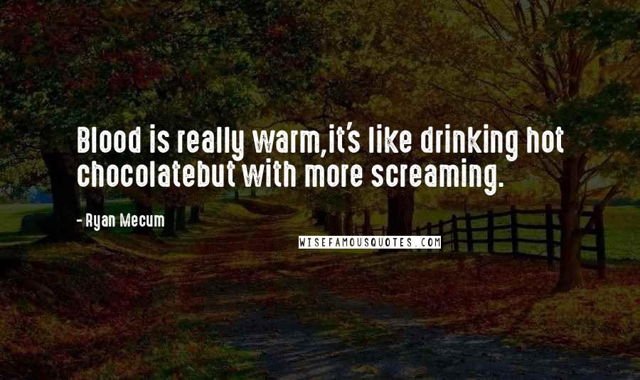 Ryan Mecum Quotes: Blood is really warm,it's like drinking hot chocolatebut with more screaming.