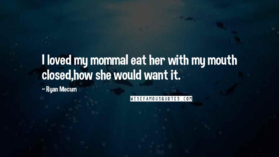 Ryan Mecum Quotes: I loved my mommaI eat her with my mouth closed,how she would want it.