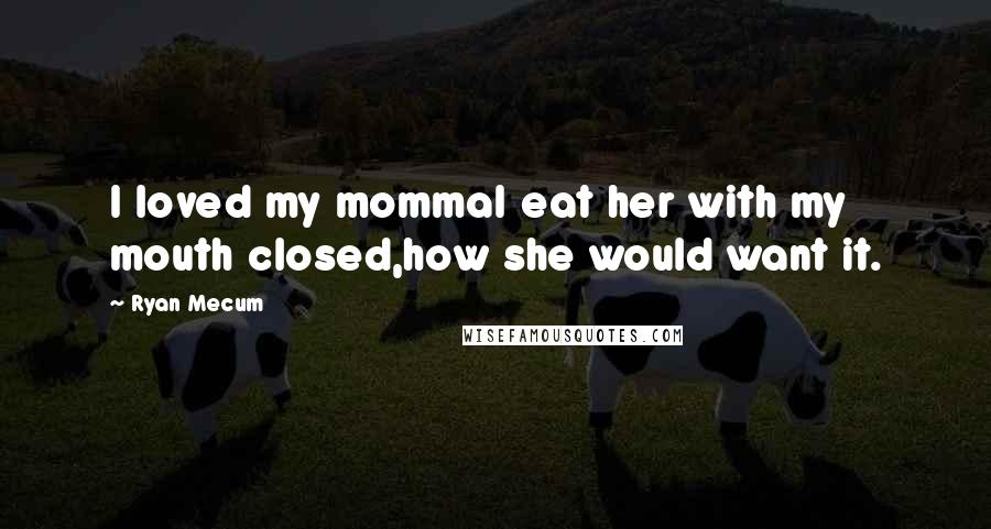 Ryan Mecum Quotes: I loved my mommaI eat her with my mouth closed,how she would want it.