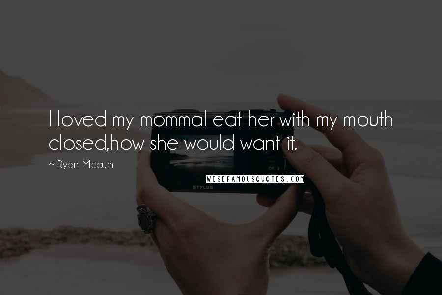 Ryan Mecum Quotes: I loved my mommaI eat her with my mouth closed,how she would want it.