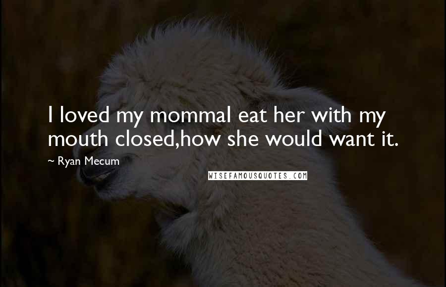 Ryan Mecum Quotes: I loved my mommaI eat her with my mouth closed,how she would want it.