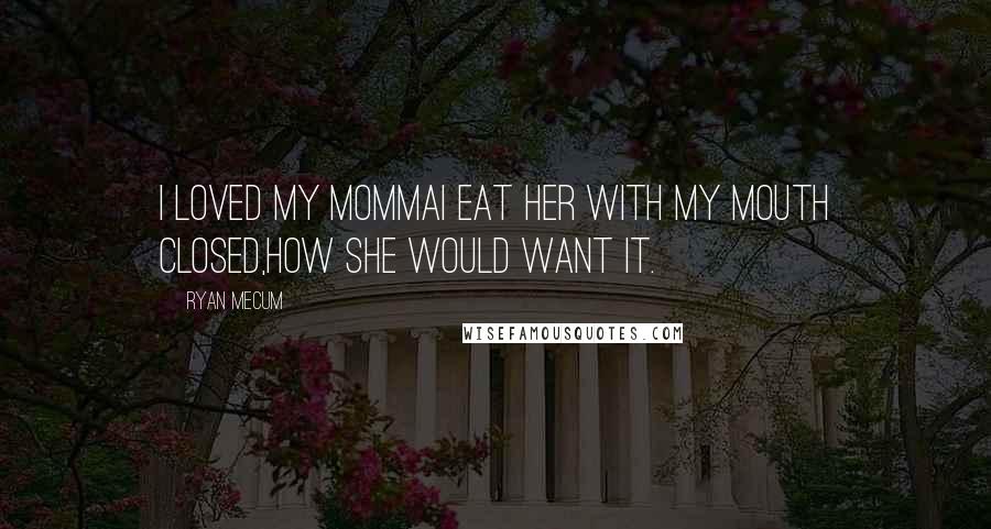 Ryan Mecum Quotes: I loved my mommaI eat her with my mouth closed,how she would want it.