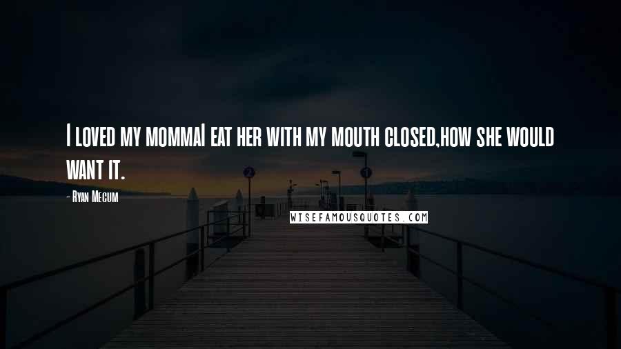 Ryan Mecum Quotes: I loved my mommaI eat her with my mouth closed,how she would want it.