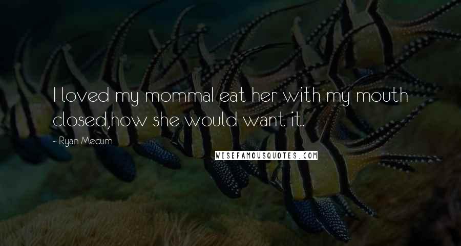 Ryan Mecum Quotes: I loved my mommaI eat her with my mouth closed,how she would want it.