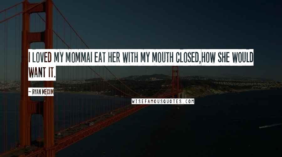 Ryan Mecum Quotes: I loved my mommaI eat her with my mouth closed,how she would want it.