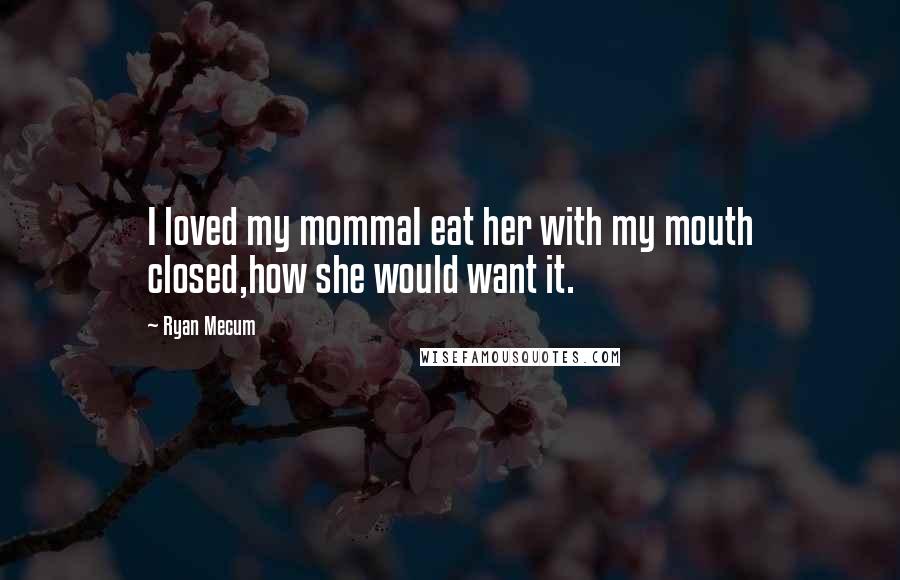 Ryan Mecum Quotes: I loved my mommaI eat her with my mouth closed,how she would want it.