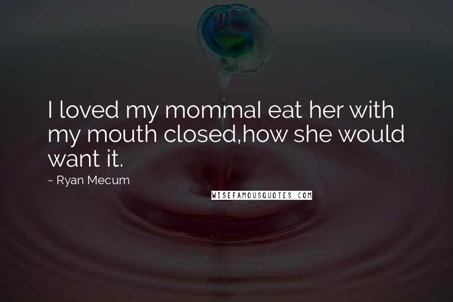 Ryan Mecum Quotes: I loved my mommaI eat her with my mouth closed,how she would want it.