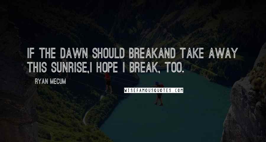 Ryan Mecum Quotes: If the dawn should breakand take away this sunrise,I hope I break, too.