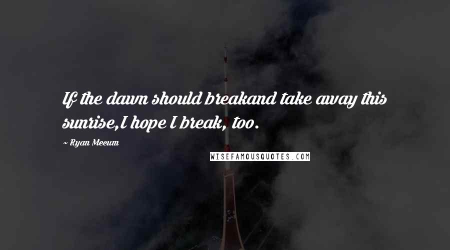 Ryan Mecum Quotes: If the dawn should breakand take away this sunrise,I hope I break, too.