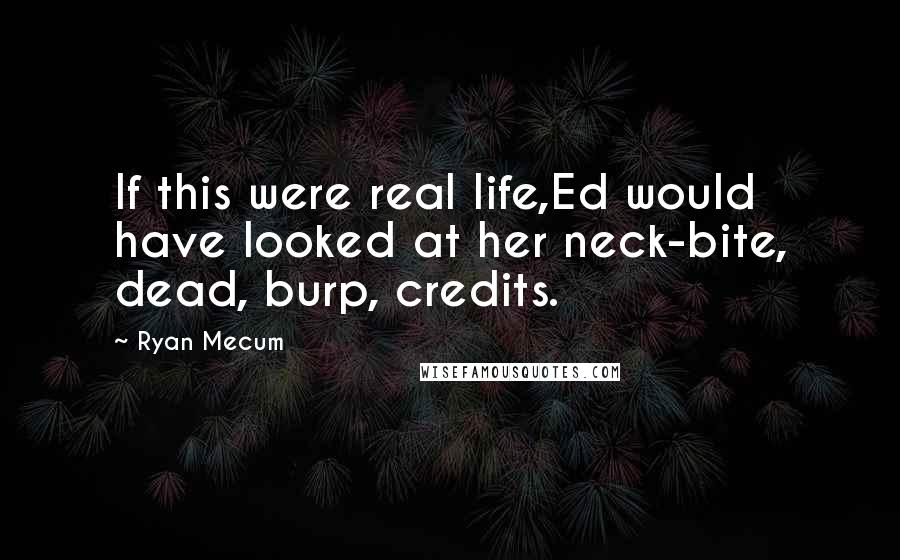 Ryan Mecum Quotes: If this were real life,Ed would have looked at her neck-bite, dead, burp, credits.