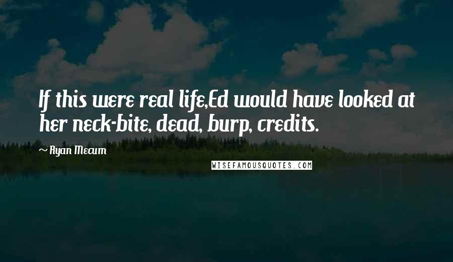 Ryan Mecum Quotes: If this were real life,Ed would have looked at her neck-bite, dead, burp, credits.