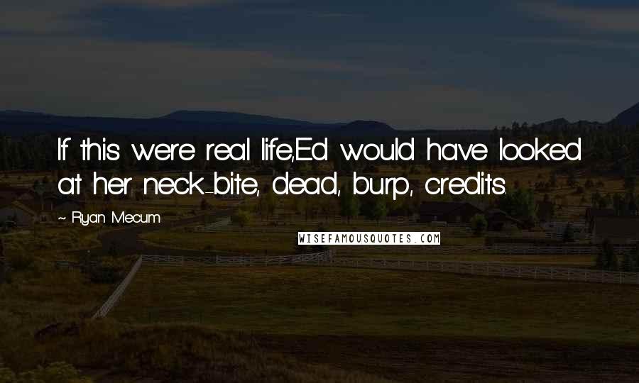 Ryan Mecum Quotes: If this were real life,Ed would have looked at her neck-bite, dead, burp, credits.