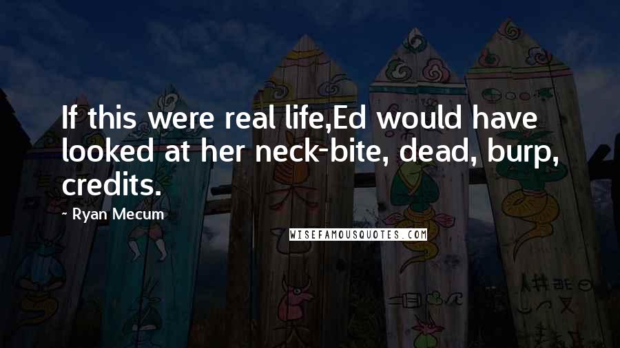 Ryan Mecum Quotes: If this were real life,Ed would have looked at her neck-bite, dead, burp, credits.