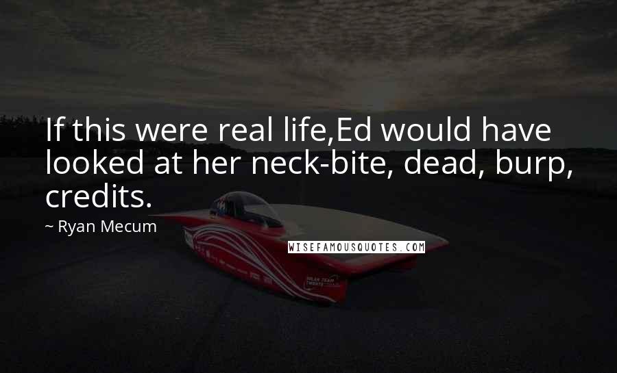 Ryan Mecum Quotes: If this were real life,Ed would have looked at her neck-bite, dead, burp, credits.