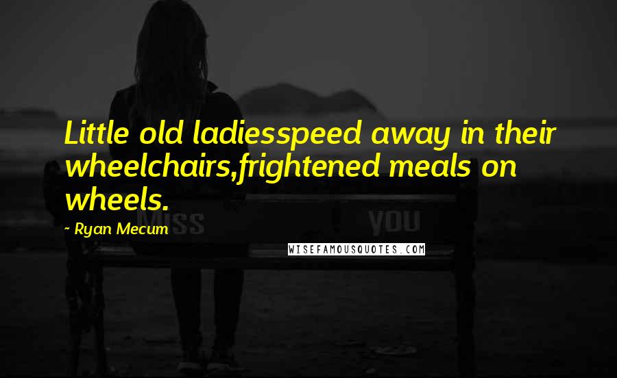 Ryan Mecum Quotes: Little old ladiesspeed away in their wheelchairs,frightened meals on wheels.