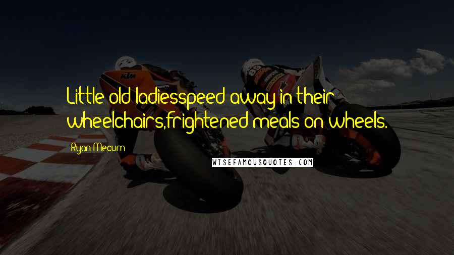 Ryan Mecum Quotes: Little old ladiesspeed away in their wheelchairs,frightened meals on wheels.