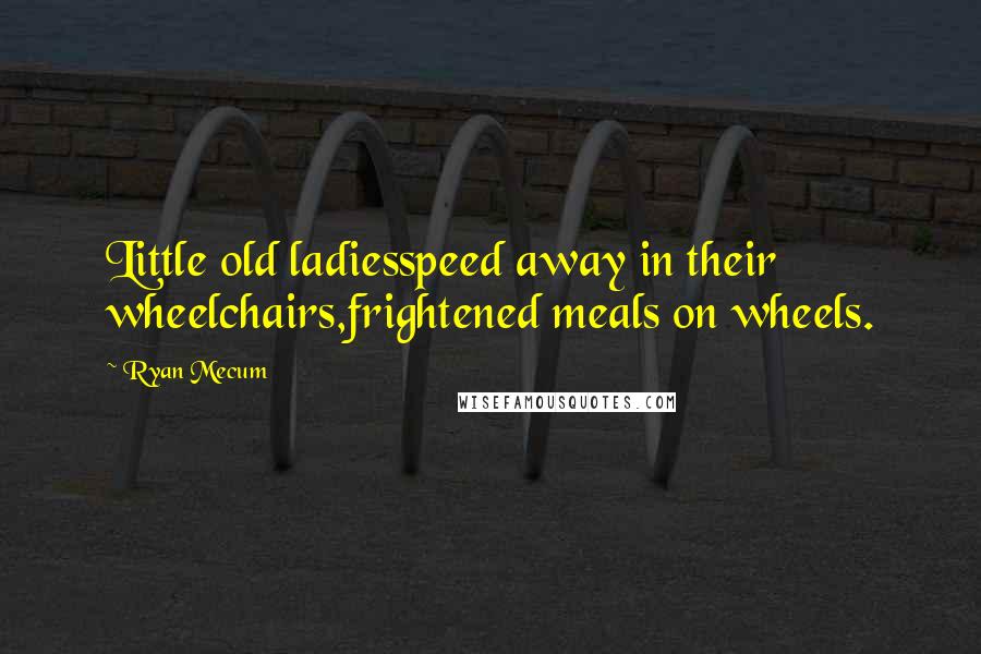 Ryan Mecum Quotes: Little old ladiesspeed away in their wheelchairs,frightened meals on wheels.