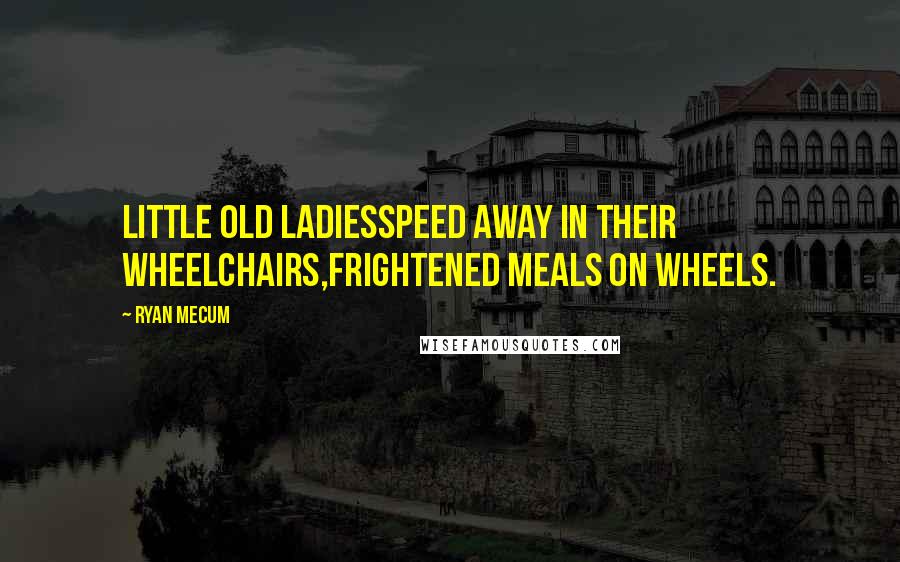 Ryan Mecum Quotes: Little old ladiesspeed away in their wheelchairs,frightened meals on wheels.