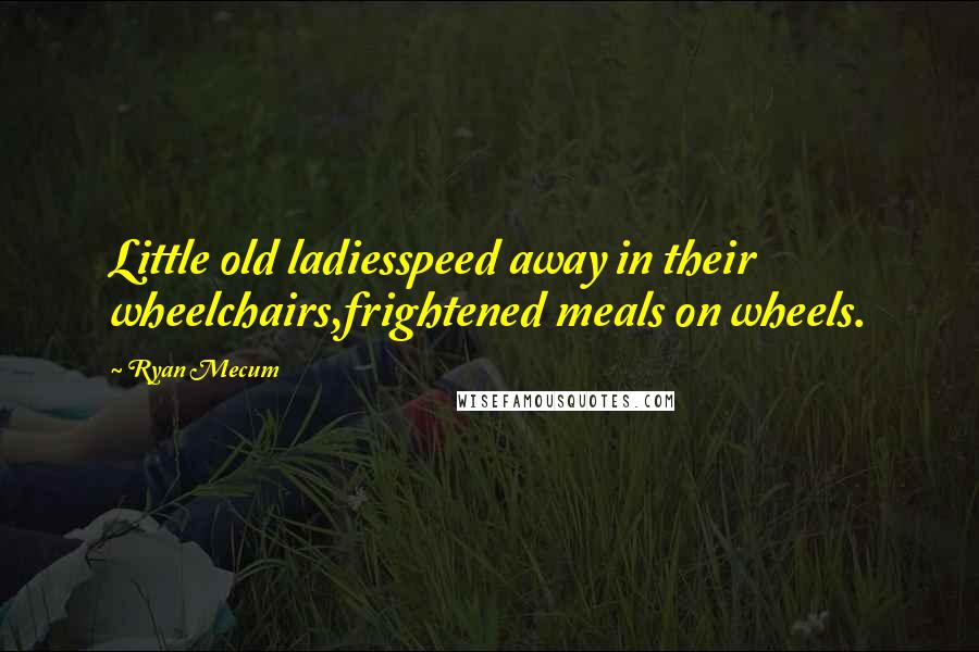 Ryan Mecum Quotes: Little old ladiesspeed away in their wheelchairs,frightened meals on wheels.