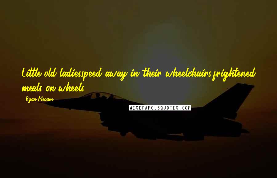 Ryan Mecum Quotes: Little old ladiesspeed away in their wheelchairs,frightened meals on wheels.