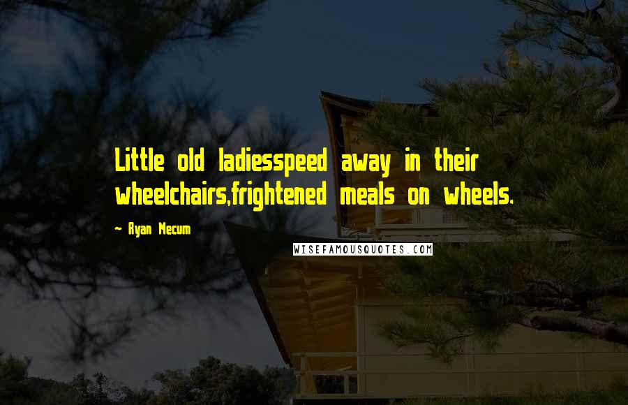 Ryan Mecum Quotes: Little old ladiesspeed away in their wheelchairs,frightened meals on wheels.