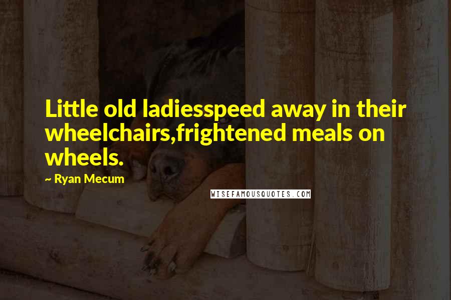 Ryan Mecum Quotes: Little old ladiesspeed away in their wheelchairs,frightened meals on wheels.