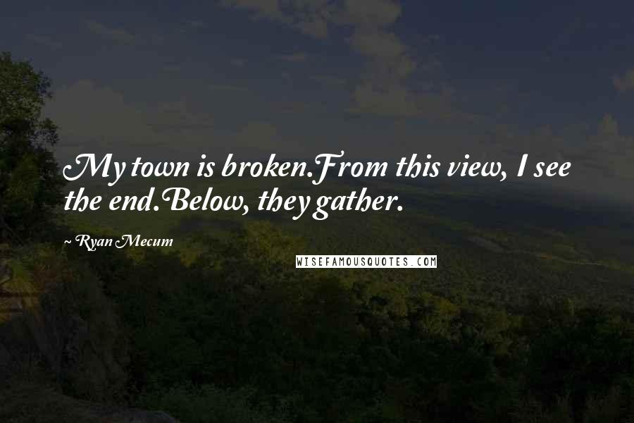 Ryan Mecum Quotes: My town is broken.From this view, I see the end.Below, they gather.