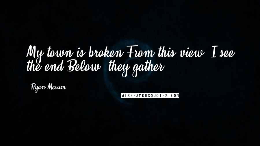 Ryan Mecum Quotes: My town is broken.From this view, I see the end.Below, they gather.