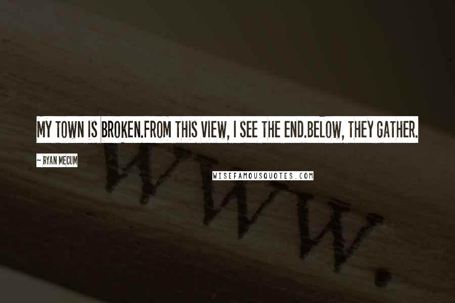 Ryan Mecum Quotes: My town is broken.From this view, I see the end.Below, they gather.