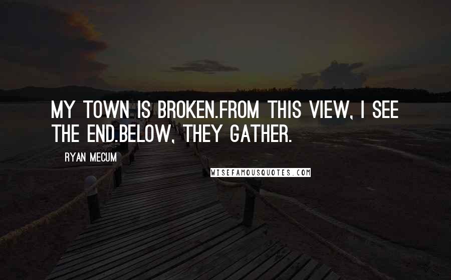 Ryan Mecum Quotes: My town is broken.From this view, I see the end.Below, they gather.