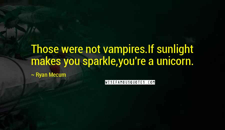 Ryan Mecum Quotes: Those were not vampires.If sunlight makes you sparkle,you're a unicorn.