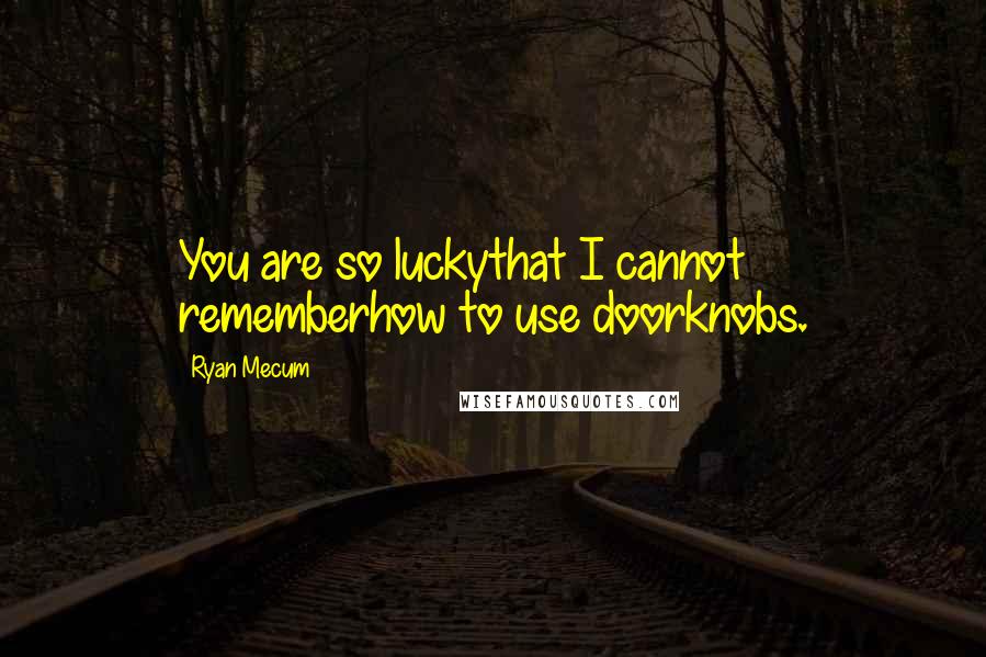 Ryan Mecum Quotes: You are so luckythat I cannot rememberhow to use doorknobs.