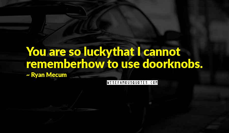 Ryan Mecum Quotes: You are so luckythat I cannot rememberhow to use doorknobs.