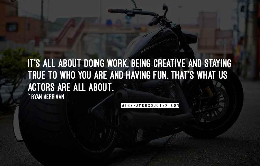 Ryan Merriman Quotes: It's all about doing work, being creative and staying true to who you are and having fun. That's what us actors are all about.