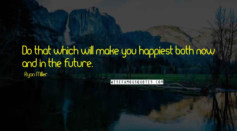 Ryan Miller Quotes: Do that which will make you happiest both now and in the future.