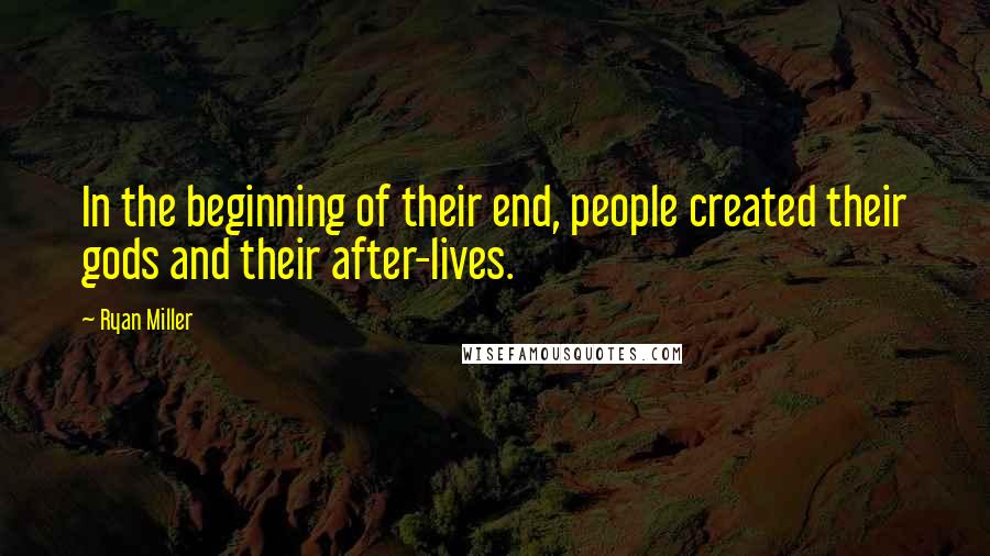 Ryan Miller Quotes: In the beginning of their end, people created their gods and their after-lives.