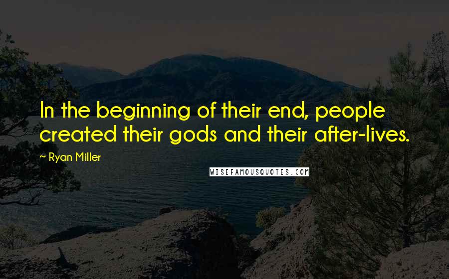 Ryan Miller Quotes: In the beginning of their end, people created their gods and their after-lives.